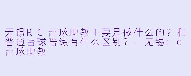 无锡RC台球助教主要是做什么的?和普通台球陪练有什么区别?-无锡rc台球助教