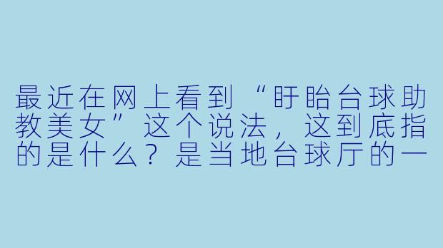 最近在网上看到“盱眙台球助教美女”这个说法，这到底指的是什么？是当地台球厅的一种特X  服务吗？